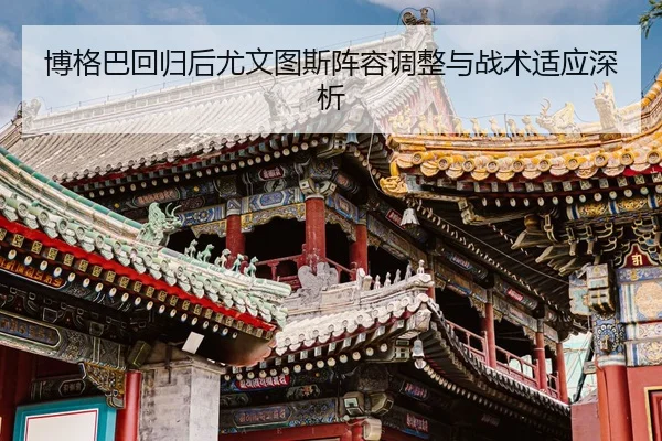博格巴回归后尤文图斯阵容调整与战术适应深析